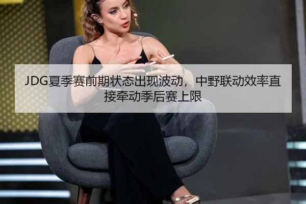 JDG夏季赛前期状态出现波动，中野联动效率直接牵动季后赛上限