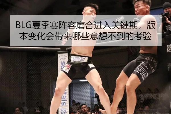 BLG夏季赛阵容磨合进入关键期，版本变化会带来哪些意想不到的考验
