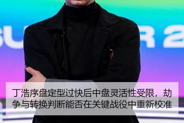 丁浩序盘定型过快后中盘灵活性受限，劫争与转换判断能否在关键战役中重新校准